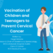 Vaccination of Children and Teenagers to Prevent Cervical Cancer