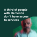 A third of people with Dementia don’t have access to services