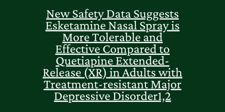 New Safety Data Suggests Esketamine Nasal Spray is More Tolerable and Effective Compared to Quetiapine Extended-Release (XR) in Adults with Treatment-resistant Major Depressive Disorder1,2